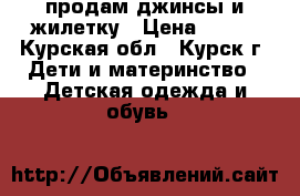 продам джинсы и жилетку › Цена ­ 500 - Курская обл., Курск г. Дети и материнство » Детская одежда и обувь   